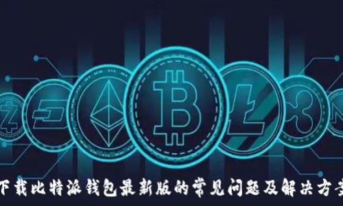  
下载比特派钱包最新版的常见问题及解决方案
