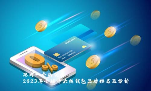 思考一个的优质
2023年全球十大热钱包品牌排名及分析