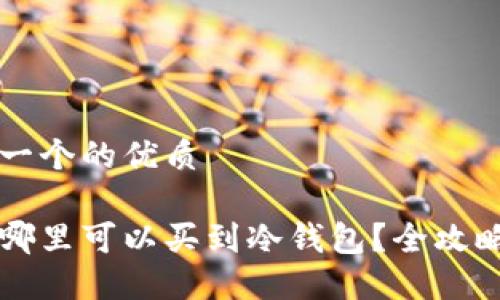 思考一个的优质

深圳哪里可以买到冷钱包？全攻略指南