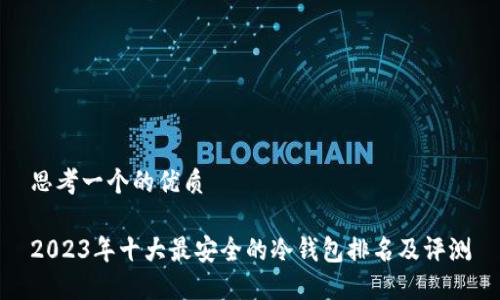 思考一个的优质

2023年十大最安全的冷钱包排名及评测