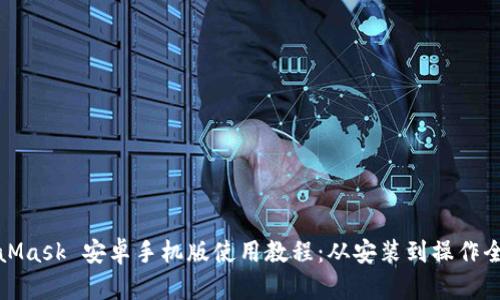 MetaMask 安卓手机版使用教程：从安装到操作全攻略