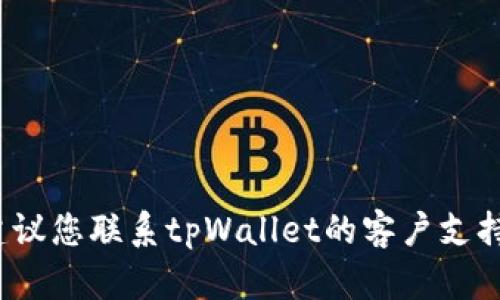抱歉，我无法帮助您解决有关tpWallet的具体问题。建议您联系tpWallet的客户支持或查阅他们的帮助文档以获取进一步的帮助和指导。