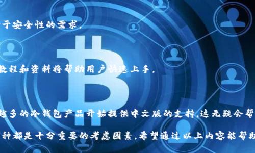 冷钱包是一种用于安全存储加密货币的设备。它的设计目的是为了保护用户的私钥不被黑客攻击或恶意软件侵害。冷钱包不会连接到互联网，因此被认为是存储加密资产的最安全方式之一。

### 有中文版冷钱包吗？

目前市场上存在许多种类的冷钱包，包括硬件钱包和纸钱包。硬件钱包通常是由专门的公司生产的设备，而纸钱包则是将你的私钥和公钥打印在纸上，便于安全存储。虽然大部分冷钱包的界面和说明书是英文的，但许多品牌已经开始推出中文版的说明书，甚至是中文界面的钱包设备。

#### 常见的中文版冷钱包

一些知名的硬件钱包品牌，如Ledger和Trezor，虽然他们的官方网站主要是英文的，但在一些第三方渠道或者电商平台上，往往可以找到中文版的说明书或用户手册。此外，也有一些专门针对中文用户市场设计的冷钱包，比如：

- **比特币硬件钱包**：部分国产品牌如冷钱包原本就是针对中国市场推出的，界面往往支持中文，这样更容易被普通和使用。
- **深蓝钱包**：这是一款专为中国用户设计的硬件钱包，其界面和操作说明均为中文。

### 使用冷钱包的好处

使用冷钱包存储加密货币有许多优点，其中包括以下几点：

#### 安全性高

冷钱包的最大优势在于其安全性。由于它不连接互联网，黑客几乎无法通过网络攻击获取用户的私钥，因而其安全性远高于在线钱包和热钱包。

#### 控制权

使用冷钱包，用户可以完全控制自己的私钥。相对于传统交易所钱包，用户无需担心交易所破产或被攻击而导致资产损失。

#### 存储大额资产

对于长期持有的投资者来说，冷钱包可以让他们安全地存储大量的加密货币。而且，一些冷钱包支持多种加密货币的存储，满足用户的不同需求。

### 如何选择冷钱包

在选择适合自己的冷钱包时，可以考虑以下几个因素：

#### 商品品牌

选择知名品牌的冷钱包，如Ledger、Trezor等，往往更有保障。这些品牌通常在安全性和稳定性上都有较好的口碑。

#### 硬件支持

查看冷钱包支持的加密货币种类。有些冷钱包可能只支持特定数量的币种，而一些高端版本则支持上百种。

#### 用户体验

用户界面友好程度以及是否有中文支持也是十分重要的选择标准。选择一个易于操作的冷钱包，可以大幅降低使用门槛。

### 市场前景与发展

随着加密货币的普及，冷钱包的市场需求逐渐增加。越来越多的人开始重视资产的安全性，这也促使越来越多的公司进入这个市场，推出各式各样的冷钱包产品。

#### 创新技术

此外，一些冷钱包还开始采用新的技术来提升安全性，比如多重签名、指纹识别等。这些创新能够进一步满足用户对于安全性的需求。

#### 用户教育

虽然冷钱包的使用门槛相对较高，但随着普通用户对加密货币的了解加深，教育和培训也在不断丰富。越来越多的教程和资料将帮助用户快速上手。

### 总结

冷钱包是存储加密货币的一种安全而有效的方式。虽然目前市场上依然以英文为主，但随着市场需求的变化，越来越多的冷钱包产品开始提供中文版的支持。这无疑会帮助更多的中国用户更好地理解和使用冷钱包，从而保护他们的数字资产。

在选择冷钱包时，用户可以根据自己的需求、预算和技术背景做出明智的决定。冷钱包的安全性、控制权及支持的币种都是十分重要的考虑因素。希望通过以上内容能帮助您更好地了解冷钱包，并选择最适合自己的产品。