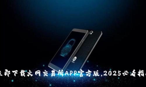立即下载火网交易所APP官方版，2025必看指南
