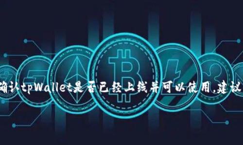 截至我最后更新的信息（2023年10月），有关tpWallet的具体上线情况和使用状态可能会因时间而变化。为了确认tpWallet是否已经上线并可以使用，建议你访问其官方网站或者相关的社交媒体平台获取最新的信息。通常，项目会在这些渠道上发布最新动态和公告。

如果你有更多关于tpWallet的问题，或者需要了解如何使用这些类型的钱包，请告诉我，我很乐意帮助你！