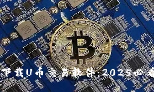 立即下载U币交易软件：2025必看指南