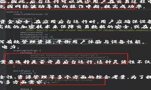 上线tpWallet是否需要后台运行，实际上取决于具体的使用场景和需求。以下是一些关键因素，可以帮助我们理解这一问题。

1. tpWallet的基本功能
tpWallet作为一款数字钱包应用，其核心功能包括资产管理、交易历史查看、在线转账和充值等。为了保证这些功能的流畅使用，是否需要后台运行成为了一个重要讨论点。

2. 后台运行的必要性
在大多数情况下，数字钱包应用在后台运行可以确保用户能够实时接收交易通知和其他重要消息。例如，当用户收到新的交易或转账请求时，后台运行将使应用能够及时提醒用户。而如果应用未在后台运行，用户可能会错过重要的时间节点，影响资金的及时处理和响应。

3. 用户体验的重要性
用户体验是任何应用成功的关键之一。对于tpWallet这样的数字钱包，用户期望在进行交易时有快速、无缝的体验。因此，后台运行可以减少用户在交易过程中等待的时间，提升整体体验。
此外，后台运行还可以使应用在处理大额交易时更为稳定。当进行较复杂的操作时，保持应用在后台运行可以避免因网络波动导致的操作中断，提高成功率。

4. 安全性考量
然而，将tpWallet设定为后台运行也有其潜在的安全隐患。尤其是在移动设备上，用户必须考虑到其个人信息及资金安全。在应用后台运行时，用户应确保设备的安全性，包括使用密码锁定手机和及时更新应用程序。
因此，开发团队应在设计应用时，充分考虑怎样在不影响安全性的情况下，合理利用后台运行的优势。例如，采用高效的加密技术来保障交易数据的安全，或在后台运行时限制敏感操作。

5. 电池消耗及资源管理
后台运行固然有其优势，但同时也会占用设备的资源，尤其是电池耗电。因此，在设计tpWallet时，还需要考虑如何有效管理资源，平衡用户体验与设备性能。
例如，可以通过应用的代码，减少后台运行时的资源消耗；或者在用户不活跃的情况下，临时关闭某些功能以节省电力。

6. 提供用户选项
最终，是否需要后台运行也应该留给用户选择。tpWallet可以在设置界面中提供相应的选项，允许用户根据个人需要选择是否开启后台运行。这种灵活性不仅可以满足不同用户的需求，同时也会增强用户对应用的信任和依赖。

7. 结论
综上所述，tpWallet上线时是否需要后台运行并不是一个简单的“是”或“否”的问题，而是一个涉及用户体验、安全性、资源管理等多个方面的综合考量。为了提供更优质的服务，开发团队应在这一问题上进行深入的分析和设计。
最终目标在于实现既保证用户体验，又维护安全与资源消耗的最佳平衡，从而满足用户在使用tpWallet过程中的多方面需求。