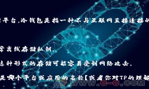 TP（Trust Partern）通常指的是一种数字货币钱包或相关的代币/资产管理平台。冷钱包是指一种不与互联网直接连接的加密货币存储方式，通常用于保护资产免受黑客攻击、病毒感染等在线风险。

如果你是在问TP是否属于冷钱包，答案可能取决于具体的上下文。例如：

1. **如果TP是某种硬件钱包**：那么它可以被视为冷钱包，因为硬件钱包通常离线存储私钥。

2. **如果TP是一个在线钱包或应用**：那么它通常不会被视为冷钱包，因为这种形式的存储可能容易受到网络攻击。

为了更加准确地回答你的问题，可以提供更多关于TP的具体信息吗？例如，它是哪个平台或应用的名称？或者你对TP的理解是什么？这样我才能给出更加详细和具体的答案。