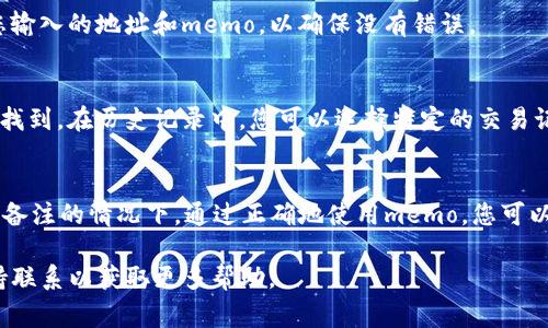 在tpWallet中，memo的功能通常是与某些加密资产的转账或接收相关联的。memo是一个可选字段，用于记录交易的附加信息，例如转账的目的或特定的标识符。在tpWallet中查看或使用memo的步骤如下：

### 1. 打开tpWallet应用程序
首先，您需要在手机上打开tpWallet应用程序。确保您已登录到您的帐户。如果您尚未安装该应用，可以从应用商店下载并安装。

### 2. 选择钱包或资产
在主界面，您会看到您的各种加密资产。选择您想要进行交易的加密资产，例如Bitcoin、Ethereum等。点击进入该资产的详细信息页面。

### 3. 进行转账或接收操作
在资产页面，您将看到“发送”（Send）或“接收”（Receive）选项。如果您想要发送资产，需要点击“发送”。如果您想接收资产，将点击“接收”。

### 4. 查找memo字段
在发送或接收界面，您可能会看到一个输入框，标记为memo、备注或说明。在这里，您可以输入相关的memo信息，这将跟随您的交易一起发送。

### 5. 完成交易
在填写了memo信息后，继续进行下一步进行资产的转移或者接收。请认真检查您输入的地址和memo，以确保没有错误。

### 如何查看历史交易中的memo
如果您想要查看以前交易中的memo信息，可以在钱包的历史记录或交易记录中找到。在历史记录中，您可以选择特定的交易记录，通常会显示memo字段，包含您之前输入的信息。

### 总结
memo功能在tpWallet中是一个非常实用的工具，特别是在处理多个交易或需要备注的情况下。通过正确地使用memo，您可以更好地管理您的加密资产和交易记录。

如果您在使用tpWallet的过程中遇到问题，建议查看官方帮助文档或与客户支持联系以获取更多帮助。