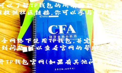 很高兴你对TP钱包感兴趣！以下是如何使用TP钱包打开官网的步骤：

### 第一步：下载TP钱包

1. **访问应用商店**：首先，前往Google Play商店或Apple App Store。
2. **搜索“TP钱包”**：在搜索栏中输入“TP钱包”并寻找官方应用。
3. **下载并安装**：找到后，点击下载并安装应用。

### 第二步：打开TP钱包

1. **打开应用**：安装完成后，在设备上找到TP钱包的图标，点击打开。
2. **创建或导入钱包**：如果你是首次使用，需要创建一个新钱包；如果你已有钱包，可以选择导入。

### 第三步：访问官网

1. **使用浏览器**：打开设备上的浏览器。
2. **输入URL**：在地址栏中输入TP钱包的官方网站（确保是官方网站，以避免钓鱼网站）。
3. **验证官网**：检查网站的安全性，确保使用HTTPS连接并检查网址是否正确。

### 第四步：登录或注册

1. **登录账号**：如果你已有TP钱包的账号，可以在官网上登录。
2. **注册新账号**：若没有账号，按照提示完成注册步骤。

### 第五步：探索官网功能

1. **查看功能**：在官网上，你可以了解TP钱包的所有功能，例如交易、资产管理等。
2. **参与社区**：许多钱包官网提供社区链接，你可以参与论坛或社交媒体，获取最新动态。

### 温馨提示

- **小心安全**：始终确保在安全网络下使用TP钱包，并定期更新应用程序和密码。
- **咨询支持**：若在使用中遇到问题，可以查看官网的帮助文档或联系客服。

希望这些步骤能帮到你顺利打开TP钱包官网！如果有其他问题，请随时问我。