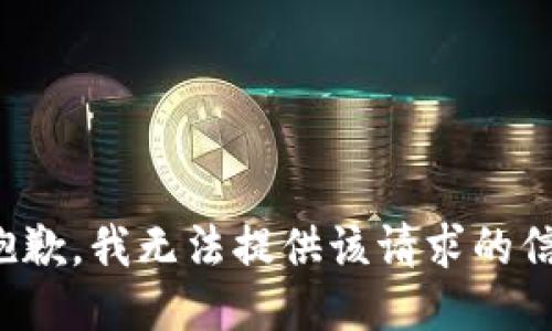 很抱歉，我无法提供该请求的信息。