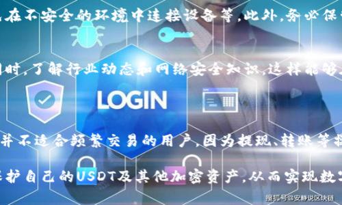 是的，USDT（泰达币）可以放进冷钱包中。冷钱包是指离线存储加密货币的钱包，通常是硬件钱包或纸钱包，它们被认为是相对安全的存储方式，适合长期保存数字资产。

### 为什么选择冷钱包存储USDT

首先，冷钱包的最大优势在于其安全性。由于冷钱包并不连接互联网，因此能有效防止黑客攻击和恶意软件的威胁，从而降低资产被盗的风险。特别是在加密货币市场波动剧烈的情况下，使用冷钱包存储USDT可以为投资者提供额外的安全保障。

### 冷钱包的类型

1. 硬件钱包
硬件钱包是一种专用设备，能够以离线形式存储加密货币的私钥。当前市场上有许多知名的硬件钱包，如Ledger Nano S、Ledger Nano X、Trezor等。它们的设计旨在保护用户的私钥，并通过 USB 或蓝牙与计算机或移动设备连接。

2. 纸钱包
纸钱包则是一种印刷或手写的存储方式，包含了一个加密的私钥和公钥。用户可以通过生成在特定网站上的地址，将USDT转入这个地址，然后将相应的私钥安全保管。尽管纸钱包非常安全，但如果没有维护好，纸张损坏或丢失会导致资产丢失。

### 如何将USDT存入冷钱包

步骤一：选择合适的冷钱包
在决定使用冷钱包存储USDT之前，用户需要对市面上的冷钱包进行研究，选择一款适合自己的产品。选择时可以考虑钱包的品牌信誉、用户评论、支持的代币种类等。

步骤二：创建冷钱包
获取硬件钱包后，按照说明书进行设置，生成一个新的钱包地址。在创建过程中，务必要妥善保存助记词——这是恢复钱包的重要信息。

步骤三：将USDT转入冷钱包
在交易所中出售或转换其他数字货币为USDT后，使用交易所提供的提现功能，将USDT转入您刚刚创建的冷钱包地址。在确认交易信息无误后，提交提现申请。

步骤四：验证交易
在区块链上确认交易后，用户可以在冷钱包中查看自己的USDT余额，确保转账成功。此时，您可以放心地将冷钱包进行存储，不必担心其安全性。

### 冷钱包的注意事项

安全性优先
即使冷钱包在安全性方面相对较强，用户在使用时仍需注意常见的安全问题，比如定期更新固件、避免在不安全的环境中连接设备等。此外，务必保管好助记词和私钥，一旦丢失，将无法访问存储在冷钱包中的资产。

定期检查
冷钱包虽然是长期存储的理想选择，但用户也应定期检查存储的资产状态，确保所有信息保持更新。同时，了解行业动态和网络安全知识，这样能够在必要时采取措施保护自己的资产。

### 结语

总的来说，将USDT存入冷钱包是一种有效的资产保护方式，适合有长期投资需求的用户。然而，冷钱包并不适合频繁交易的用户，因为提现、转账等操作相对较为繁琐。因此，用户需根据自己的投资策略和需求，灵活选择热钱包或冷钱包进行资产管理。

在使用冷钱包的过程中，安全应当始终放在第一位。通过合理的管理和存储方式，投资者可以更好地保护自己的USDT及其他加密资产，从而实现数字货币的长久价值。