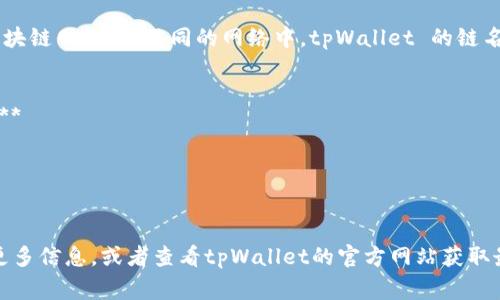 tpWallet 是一个多链数字钱包，支持多种区块链网络。在不同的网络中，tpWallet 的链名称可能会有所不同。常见的链包括但不限于：

1. **Ethereum（以太坊）**
2. **Binance Smart Chain（币安智能链）**
3. **Polygon（多边形）**
4. **Tron（波场）**
5. **Avalanche（雪崩链）**

如果您有具体的链名称想要了解，可以提供更多信息，或者查看tpWallet的官方网站获取最新的信息和支持的链列表。