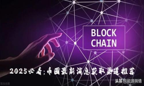 2025必看：币圈最新消息获取渠道推荐