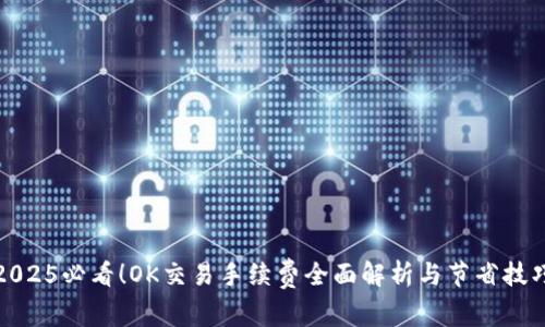 2025必看！OK交易手续费全面解析与节省技巧