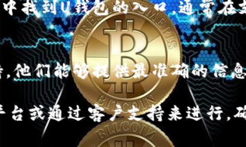 关于“U钱包”的具体入口位置，通常取决于所使用的平台或设备。以下是一些普遍的步骤，适用于大多数情况下寻找U钱包入口的方法。

1. 手机应用
如果您使用的是U钱包的手机应用，通常可以在手机应用商店中搜索“U钱包”下载并安装。安装完成后，打开应用，您就能够看到主界面，通常会有明确的“登录”或“注册”入口。

2. 官方网站
您可以通过搜索引擎查找U钱包的官方网站。在官网上，您可能会看到“立即登录”或“注册账户”的按钮，直接点击即可访问钱包功能。

3. 第三方支付平台
如果U钱包与其他支付平台（如支付宝、微信等）集成，您可以在这些应用中找到U钱包的入口，通常在支付或钱包管理的选项中。

4. 客服支持
如果以上方法都无法找到U钱包的入口，建议联系U钱包的客户服务支持，他们能够提供最准确的信息和指导。

总结来说，寻找U钱包的入口可以通过手机应用、官方网站、第三方支付平台或通过客户支持来进行。确保您下载的是官方版本，以保护您的账户安全。