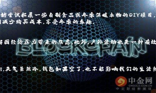 天气也冷了钱包也空了：如何在2025年冬季克服经济挑战，提升生活质量？

冬季理财, 收入提升, 节约生活, 冷天气保暖/guanjianci

引言：冬季的挑战与机遇
在冬季的寒风中，我们不仅感受到了温度的下降，也意识到了经济压力的增加。随着气温的骤降，生活开支似乎也在不断攀升，无论是取暖的电费，还是冬季服装的购买，钱包似乎总是显得更加空虚。因此，如何在冷季节中有效管理财务、提升生活质量，是摆在我们每个人面前的一道难题。本文将为您提供一些实用的建议，让您在2025年冬季能够不仅抵御寒风，更能够在经济上有所提升。

一、分析冬季支出：冷天气的隐形开销
冬季的到来意味着许多隐形开销的增加。从采暖费用、热饮开支到节日聚会的消费，很多人在这个季节忽略了这些花费，导致月末账单的压力。在这样的情况下，切实了解自己的冬季支出结构无疑至关重要。首先，您可以设定一个冬季预算，细分到每一项支出，这样能更好地掌握自己的消费动向。
其次，通过记录账单和消费习惯，您可以识别出不必要的开支，尝试削减这些开销。例如，每日咖啡的习惯可能在无形中吞噬了您冬季预算的一部分。通过调整生活方式，您将发现一些固定开支其实是可以灵活变动的。

二、提升收入：迎接冬季的机遇
除了精打细算，提升收入同样是迎接冬季挑战的重要策略。在这个信息技术快速发展的时代，尤其是在2025年，许多新的兼职和远程工作机会不断涌现。您可以考虑利用自己的技能开始副业，例如设计、编程或写作。在家工作不仅能够为您带来额外收入，还能节约通勤时间，让您的生活更为高效。
此外，借助网络平台学习新技能也是一个不错的选择。许多在线学习资源不仅涵盖了专业知识，还有市场需求较高的技术，让您可以根据市场趋势选择学习方向。通过提升自身竞争力，您将能够在未来的职场中拥有更多的机会。

三、节约生活费用：如何在冬季理智消费
在冬季，我建议您尝试一些实用的节约生活费用的方法。首先，进行冬季购物时，可以提前规划并参加打折季，利用节日优惠及季末清仓等机会，购买所需物品。此外，不妨尝试拓展一些自制食品或冬季保暖衣物的DIY项目，这不仅能节省开支，还可以增加生活的乐趣和创造性。
同时，合理利用资源也是节约的一个重要方面。您可以通过与朋友或邻居交换冬季服装，或者通过二手交易平台，寻找性价比高的商品。通过分享和合作，大家能够共同减少购买成本，享受冬季的乐趣。

四、保持积极心态：冬季生活的心理建设
尽管经济压力可能会让人感到沮丧，但保持积极的心态对于应对冬季寒冷和钱包空虚的重要性不容忽视。您可以通过参与社交活动、志愿服务或加入兴趣小组，来缓解因经济压力带来的焦虑。此外，户外活动也是一种有效的心理调节方式，例如滑雪、滑冰或冬季徒步，这些活动不仅能提升身体素质，还能帮助您认识新朋友，丰富冬季生活。
同时，搭建一种积极互助的氛围会大有裨益。无论是与家人还是朋友分享自己的感受，或是参与社群活动，互相支持的过程能够让您在面对困难时拥有更多力量。

结语：迎接冬季的全新挑战
总之，虽然冬季可能带来许多经济挑战，但通过合理的预算安排、提高收入、节约生活费用以及保持积极心态，您应能在2025年的这个寒冷季节中找到属于自己的平衡。天气虽然冷，钱包如果空了，也不能影响我们的生活热情。希望您能够在挑战中寻找到新的机遇，让这个冬季变得更加温暖而有意义。 

因此，敞开心扉去迎接这个冬季的巨变吧！您会发现，生活不只关乎天气的寒冷，还有那种从心底涌出来的温暖。