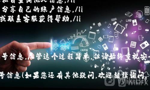 要查询tpWallet中对方的账号信息，您可以按照以下步骤进行操作。不过，请注意，由于涉及隐私和安全，建议在操作前与对方取得明确的同意。

### 步骤一：打开tpWallet应用
首先，在您的设备上打开tpWallet应用。如果您还没有安装该应用，请先下载并安装。tpWallet通常可以在各大应用商店找到。

### 步骤二：登录您的账户
使用您的账户信息登录tpWallet。如果您尚未创建账户，需要先进行注册。注册过程一般包括提供电子邮箱或电话号码，并设置密码以保证账户的安全。

### 步骤三：访问联系人或交易记录
一旦成功登录，您可以在主界面上找到与联系人或交易记录相关的选项。tpWallet通常会在界面上提供容易访问的按钮或菜单来查看您的交易历史。

### 步骤四：查询账户信息
在您的联系人列表中，您可能可以看到与您有过交易的用户。点击对应的联系人或交易记录，您就可以查看对方的账户信息，包括账户地址和交易详情。

### 步骤五：使用搜索功能
如果您的联系人列表较长，您可以使用应用内的搜索功能，通过输入对方的联系方式或用户名来快速定位该用户。此外，某些tpWallet版本可能还支持直接搜索转账记录。

### 注意事项
在查询对方账号时，请遵循以下几点注意事项：
ul
    li确保您有合法权限查看对方的账户信息，未经同意，不要私自查询他人信息。/li
    li在任何情况下，请保护好您的个人隐私和安全，不要轻易分享自己的账户信息。/li
    li若您在操作中遇到问题，可以参考tpWallet的支持页面或联系客服获得帮助。/li
/ul

### 结尾
通过以上步骤，您可以相对轻松地查询到tpWallet上对方的账号信息。尽管这个过程简单，但请始终重视安全性和隐私保护，确保在合法合规的情况下使用这些信息。

希望这些步骤能够帮助您有效地使用tpWallet查询对方的账号信息！如果您还有其他疑问，欢迎继续询问。