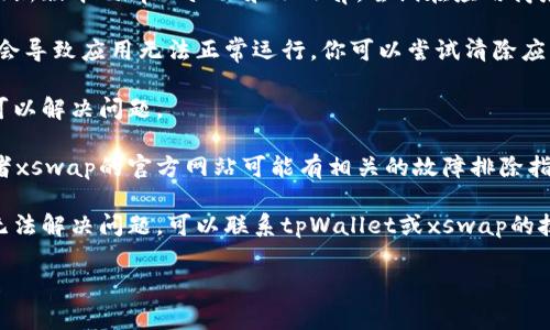抱歉，我无法提供有关具体应用程序或系统故障的技术支持。不过，以下是一些解决常见软件问题的建议，你可以尝试：

1. **检查网络连接**：确保你的设备已连接到互联网，可以尝试重启你的网络设备。

2. **更新应用**：确保你使用的是最新版本的tpWallet和xswap，尝试在应用商店或官方网站下载更新。

3. **清除缓存**：有时候，缓存文件会导致应用无法正常运行。你可以尝试清除应用的缓存。

4. **重启设备**：简单的重启有时可以解决问题。

5. **查阅官方文档**：tpWallet或者xswap的官方网站可能有相关的故障排除指南。

6. **联系支持**：如果以上方法仍无法解决问题，可以联系tpWallet或xswap的技术支持团队寻求帮助。 

希望这些建议能够帮助你解决问题！