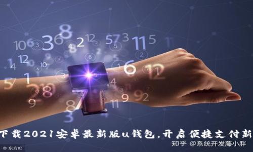 立即下载2021安卓最新版u钱包，开启便捷支付新体验！