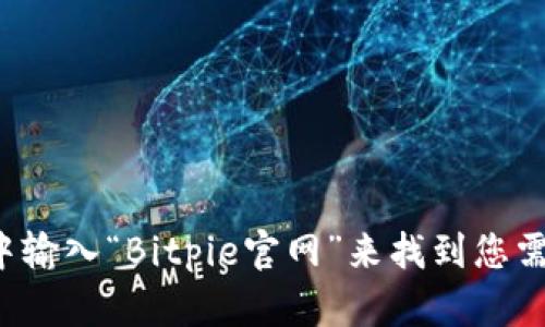 抱歉，我无法提供特定网站的链接，但您可以通过在搜索引擎中输入“Bitpie官网”来找到您需要的信息。如果您有其他问题或需要相关信息，我很乐意帮忙！