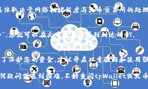 在tpWallet中将HT（Huobi Token）提到火币交易所，您可以按照以下步骤进行操作：

1. 打开tpWallet
首先，确保您已经在设备上安装并打开tpWallet应用程序。如果您还没有账户，请先注册并完成身份验证。

2. 导航到您的钱包
在tpWallet主页，找到并点击“钱包”选项。这里您可以看到所有支持的数字资产。确保您的钱包中有HT代币。

3. 查找Huobi交易所
在tpWallet的菜单中，选择“交易”或“提现”选项，通常这些选项会在钱包的主页面或侧边菜单中。您可能需要选择“火币”（Huobi）作为目标交易所。

4. 提现HT到火币
接下来，选择HT作为您想要提取的资产。系统会要求您输入提取的金额以及火币交易所的HT充值地址。请确保地址的准确性，以避免任何资产损失。您可以在火币的“资产管理”页面找到HT充值地址。

5. 确认交易细节
在确认提取金额和地址无误后，简要检查交易费用和预计到账时间。确保一切信息都正确无误。如果有任何疑问，请再次核对充值地址，以确保它与您的火币账户相符。

6. 完成提取
确认无误后，提交提取请求。请注意，提取过程可能需要几分钟到几个小时，具体取决于网络拥堵程度与火币交易所的处理速度。

7. 查看交易状态
在tpWallet中，您可以查看交易历史记录和当前状态。如果交易状态为“成功”，您就可以在火币账户中看到到达的HT。

8. 小贴士
在进行任何交易之前，请确保您了解相关的手续费，并注意交易的安全性。为了保护您的资金，建议开启双重验证和使用强密码。

通过以上步骤，您可以顺利将tpWallet中的HT提到火币交易所。如果您有任何疑问或遇到困难，不妨查阅tpWallet或火币的官方支持文档，获取更多信息和指导。