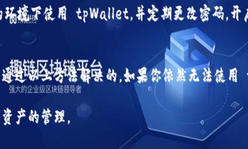 如果你在使用 tpWallet 时遇到无法使用的情况，请不要着急，以下是一些可能的解决方案和建议，帮助你恢复对 tpWallet 的使用。

1. 检查网络连接
首先，确保你的设备已经连接到稳定的网络。tpWallet 是一款基于区块链技术的钱包应用，良好的网络连接是其正常工作的基础。如果你的网络信号不稳定，可能会导致 tpWallet 连接失败。

2. 更新应用程序
确保你使用的 tpWallet 是最新版本。开发者常常会发布更新来修复已知问题和增强功能。前往应用商店检查是否有可用的更新，如果有，请下载安装最新版本。

3. 清除缓存和数据
在某些情况下，应用程序的缓存和数据可能会引发问题。你可以尝试清除 tpWallet 的缓存和数据。请注意，清除数据可能会导致你需要重新登录并重新设置一些个人偏好，因此请确保你记得账户信息。

4. 检查设备兼容性
不同的设备和操作系统版本对应用程序的兼容性可能会有所不同。确保你的设备满足 tpWallet 的最低系统要求。如果设备较老，可能需要考虑升级或更换设备。

5. 尝试重新安装
如果上述方法都无法解决问题，可以考虑卸载 tpWallet 应用程序，然后重新安装。这一过程可以帮助你清除潜在的错误，重新开始使用。

6. 联系支持团队
如果问题依然存在，建议联系 tpWallet 的客服支持团队。他们可以为你提供更专业的帮助，并给出具体的解决方案。同时，查看官方社交媒体或论坛，可能会找到其他用户的解决经验。

7. 安全警惕
在遇到应用无法使用的问题时，也要警惕安全方面的风险。确保你在一个安全的环境下使用 tpWallet，并定期更改密码，开启两步验证，提高账户的安全性。

总结
虽然 tpWallet 的使用过程中可能会遇到一些问题，但大多数情况下都是可以通过以上方法解决的。如果你依然无法使用 tpWallet，建议耐心等待，同时关注官方的通知和更新，以便获取第一手的信息。

希望以上建议能帮助你解决 tpWallet 使用中的问题，使你能够顺利进行数字资产的管理。