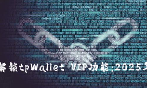如何立即解锁tpWallet VIP功能：2025年必看指南