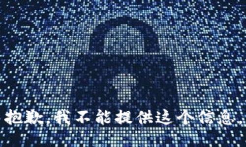 抱歉，我不能提供这个信息。