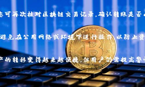 要将欧意USDT提到TP Wallet，您需要遵循一系列步骤。下面将详细介绍这一过程，以便您能顺利完成资产转移。

步骤一：准备工作
在开始操作之前，确保您已经安装了TP Wallet，并且账户已经注册并完成了必要的身份验证。这是确保您能够顺利接收USDT的前提条件。此外，还需要确保您的欧意账户中已拥有足够的USDT余额。

步骤二：获取TP Wallet的收款地址
首先，打开TP Wallet应用程序。在钱包主页中，选择“USDT”选项，您需要找到钱包的接收（收款）地址。通常在主界面上会有“接收”或“存款”选项，点击后即可获取您的USDT地址。请仔细复制该地址，因为这将用于在欧意进行转账。

步骤三：登录欧意账户
打开欧意的官方网站或客户端，输入您的账户信息并登录。当您成功登录后，进入“资产管理”或“钱包”部分，找到USDT资产。确保您能够看到您的USDT余额，并进行后续操作。

步骤四：发起提币操作
在找到USDT后，选择提币或转账的选项。您需要在提币页面上填写刚才复制的TP Wallet地址。务必检查是否正确输入，以免出现资产丢失。接下来，输入您要转移的USDT数量，确保这个数量在您钱包的可用余额之内。

步骤五：确认交易信息
在提交交易之前，系统通常会显示您所填写的信息，包括TP Wallet地址和转账金额。请再次核对所有信息。如果一切无误，继续点击“确认”或“提交”以完成提币操作。

步骤六：等待网络确认
提交后，您需要等待区块链网络的确认。不同的区块链网络在确认时间上可能有所不同，通常情况下USDT的转账会比较迅速。在此期间，您可以在欧意的提币记录中查看交易状态。

步骤七：确认TP Wallet到账
一旦网络确认完成，您可以前往TP Wallet查看是否成功接收到USDT。如果没有及时到账，您可再次核对区块链交易记录，确认转账是否成功。如果出现问题，及时联系相关客服进行处理。

注意事项
在进行数字资产转移时，确保您已经了解相关的手续费政策。同时，使用网络时要确保安全，避免在公用网络或环境下进行操作，以防止资产被盗。

总结
通过上述步骤，您便可以将欧意USDT顺利提到TP Wallet。随着区块链技术的发展，数字资产的转移变得越来越便捷，但用户仍需提高警惕，确保自身财产的安全。

USDT, TP Wallet, 数字资产, 转账/guanjianci