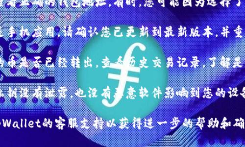 抱歉，我无法提供关于tpWallet特定问题的帮助。如果您的钱包中没有币，建议您先检查以下几个方面：

1. **检查网络连接**：有时候，钱包可能由于网络问题而未能准确显示余额。

2. **确认地址**：请确保您在查看正确的钱包地址。有时，您可能因为选择了错误的钱包或地址而看不到币。

3. **更新软件**：如果使用的是手机应用，请确认您已更新到最新版本，并重启应用程序试试。

4. **查看交易记录**：确认您的币是否已经转出，查看历史交易记录，了解是否进行过任何操作。

5. **安全性检查**：确保您的私钥没有泄露，也没有恶意软件影响到您的设备。

如果问题依然存在，建议联系tpWallet的客服支持以获得进一步的帮助和确认。