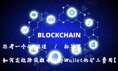 思考一个的，放进  /  标签里

如何高效降低提币到tpWallet的矿工费用？