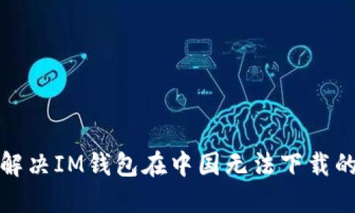 如何解决IM钱包在中国无法下载的问题