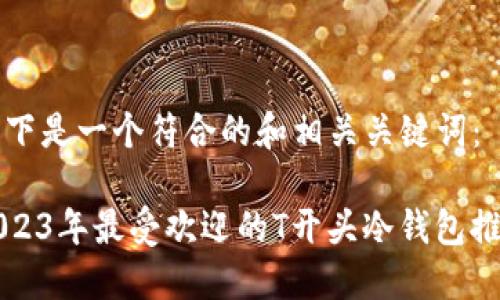 以下是一个符合的和相关关键词：

2023年最受欢迎的T开头冷钱包推荐