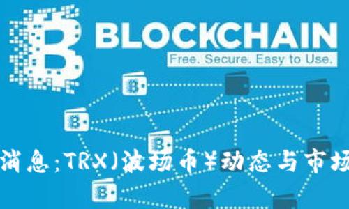 最新消息：TRX（波场币）动态与市场分析